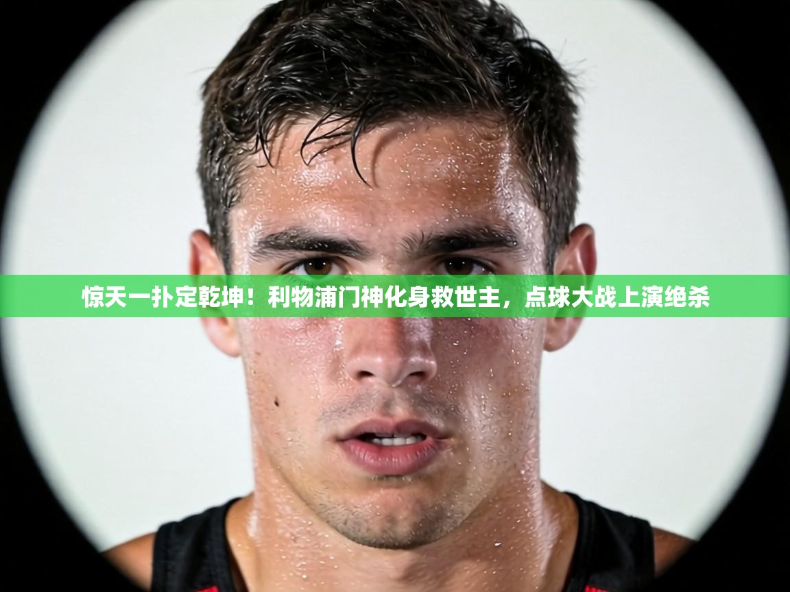 惊天一扑定乾坤！利物浦门神化身救世主，点球大战上演绝杀  第2张